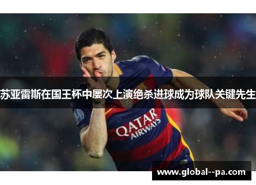 苏亚雷斯在国王杯中屡次上演绝杀进球成为球队关键先生