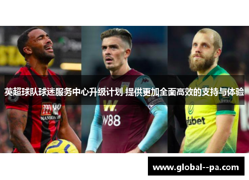 英超球队球迷服务中心升级计划 提供更加全面高效的支持与体验