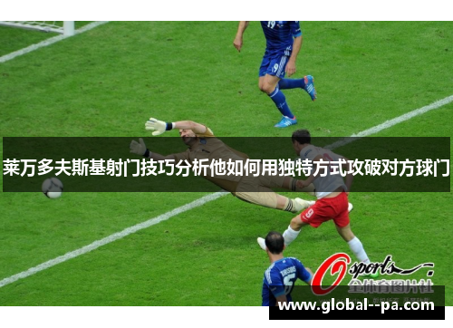 莱万多夫斯基射门技巧分析他如何用独特方式攻破对方球门