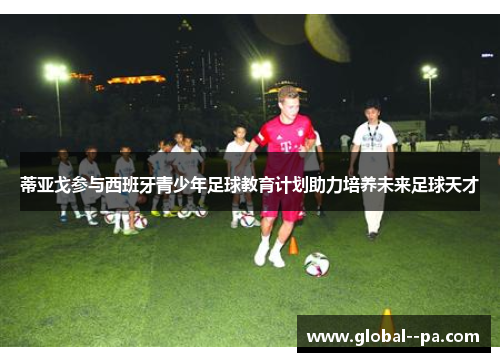 蒂亚戈参与西班牙青少年足球教育计划助力培养未来足球天才