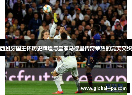 西班牙国王杯历史辉煌与皇家马德里传奇荣耀的完美交织