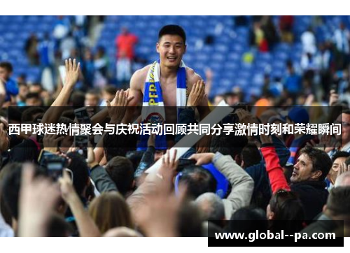 西甲球迷热情聚会与庆祝活动回顾共同分享激情时刻和荣耀瞬间