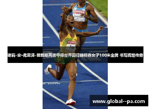 谢莉-安·弗雷泽-普赖斯再度夺得世界田径锦标赛女子100米金牌 书写辉煌传奇 谢莉-安·弗雷泽-普赖斯再度夺得世界田径锦标赛女子100米金牌 书写辉煌传奇