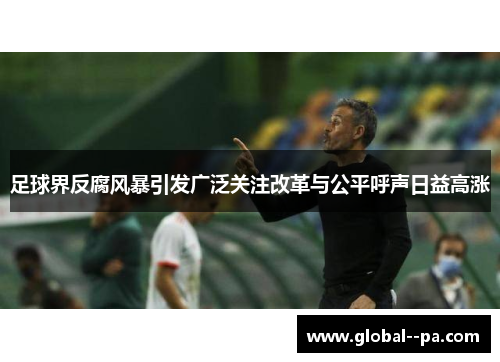 足球界反腐风暴引发广泛关注改革与公平呼声日益高涨