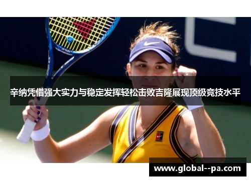 辛纳凭借强大实力与稳定发挥轻松击败吉隆展现顶级竞技水平