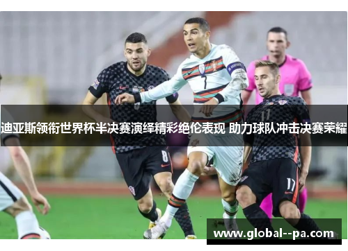 迪亚斯领衔世界杯半决赛演绎精彩绝伦表现 助力球队冲击决赛荣耀 迪亚斯领衔世界杯半决赛演绎精彩绝伦表现 助力球队冲击决赛荣耀