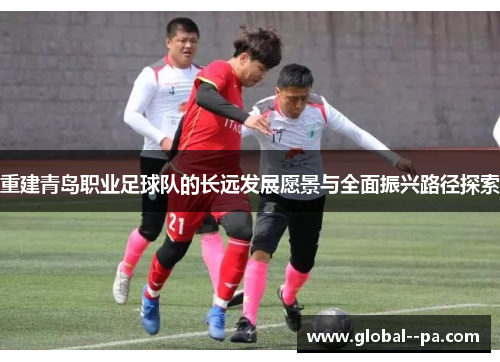 重建青岛职业足球队的长远发展愿景与全面振兴路径探索 重建青岛职业足球队的长远发展愿景与全面振兴路径探索
