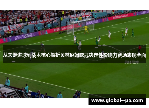 从关键进球到战术核心解析贝林厄姆欧冠决定性影响力赛场表现全面