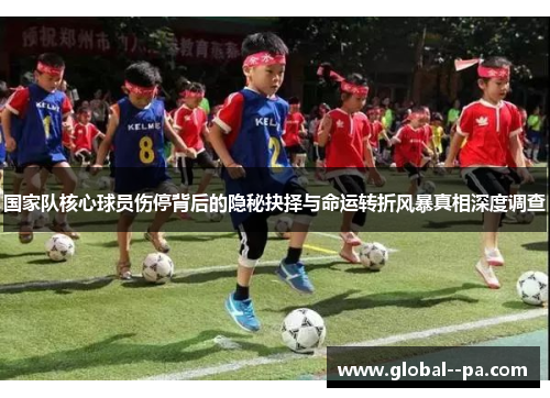 国家队核心球员伤停背后的隐秘抉择与命运转折风暴真相深度调查