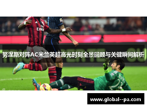 努涅斯对阵AC米兰英超高光时刻全景回顾与关键瞬间解析 努涅斯对阵AC米兰英超高光时刻全景回顾与关键瞬间解析