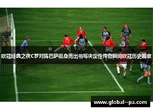 欧冠经典之夜C罗对阵巴萨挺身而出书写决定性传奇瞬间欧冠历史篇章