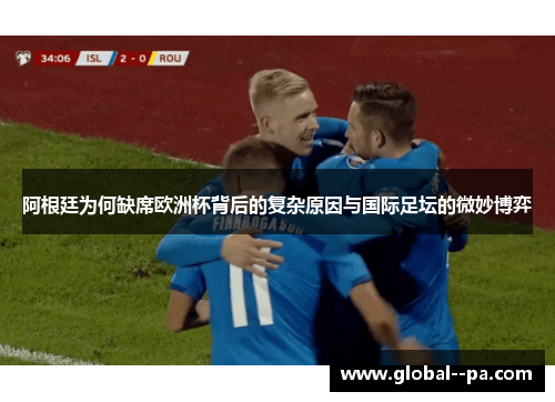 阿根廷为何缺席欧洲杯背后的复杂原因与国际足坛的微妙博弈 阿根廷为何缺席欧洲杯背后的复杂原因与国际足坛的微妙博弈