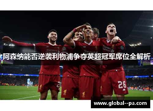 阿森纳能否逆袭利物浦争夺英超冠军席位全解析