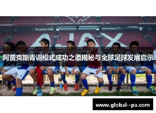 阿贾克斯青训模式成功之道揭秘与全球足球发展启示 阿贾克斯青训模式成功之道揭秘与全球足球发展启示