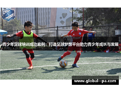 青少年足球培训成功案例：打造足球梦想平台助力青少年成长与发展
