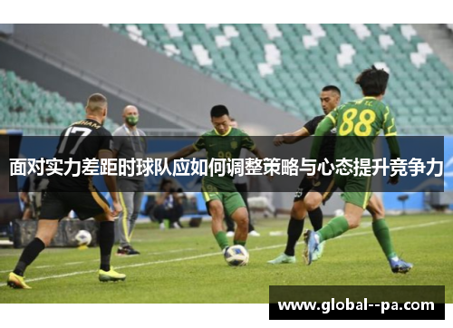 面对实力差距时球队应如何调整策略与心态提升竞争力