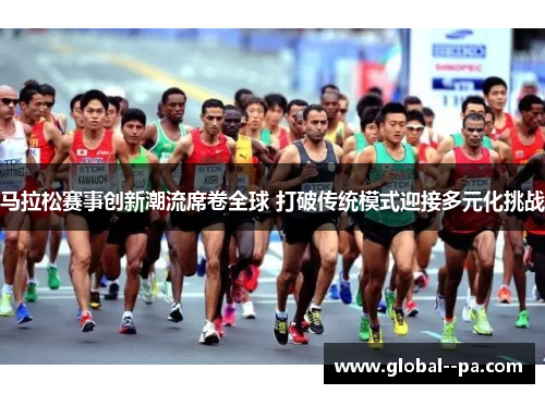 马拉松赛事创新潮流席卷全球 打破传统模式迎接多元化挑战