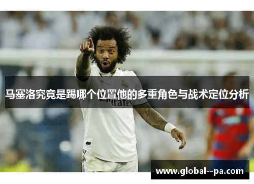 马塞洛究竟是踢哪个位置他的多重角色与战术定位分析