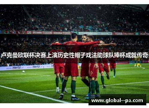 卢克曼欧联杯决赛上演历史性帽子戏法助球队捧杯成就传奇 卢克曼欧联杯决赛上演历史性帽子戏法助球队捧杯成就传奇