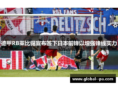 德甲RB莱比锡宣布签下日本前锋以增强锋线实力 德甲RB莱比锡宣布签下日本前锋以增强锋线实力