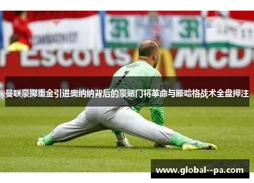 曼联豪掷重金引进奥纳纳背后的豪赌门将革命与滕哈格战术全盘押注 曼联豪掷重金引进奥纳纳背后的豪赌门将革命与滕哈格战术全盘押注