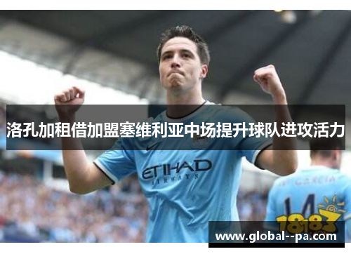 洛孔加租借加盟塞维利亚中场提升球队进攻活力 洛孔加租借加盟塞维利亚中场提升球队进攻活力