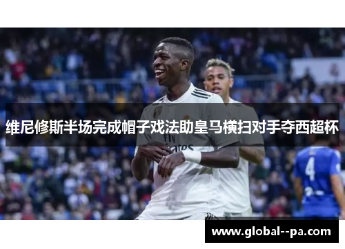 维尼修斯半场完成帽子戏法助皇马横扫对手夺西超杯