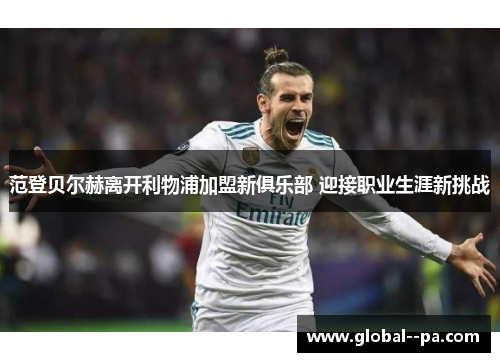 范登贝尔赫离开利物浦加盟新俱乐部 迎接职业生涯新挑战 范登贝尔赫离开利物浦加盟新俱乐部 迎接职业生涯新挑战