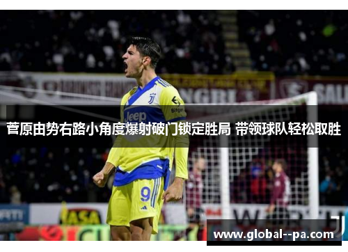 菅原由势右路小角度爆射破门锁定胜局 带领球队轻松取胜 菅原由势右路小角度爆射破门锁定胜局 带领球队轻松取胜
