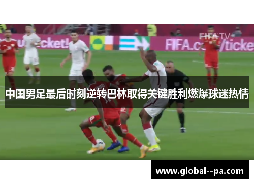 中国男足最后时刻逆转巴林取得关键胜利燃爆球迷热情 中国男足最后时刻逆转巴林取得关键胜利燃爆球迷热情