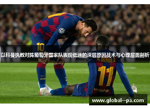 以科曼执教对阵葡萄牙国家队表现低迷的深层原因战术与心理层面剖析 以科曼执教对阵葡萄牙国家队表现低迷的深层原因战术与心理层面剖析