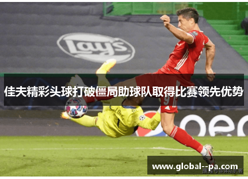 佳夫精彩头球打破僵局助球队取得比赛领先优势