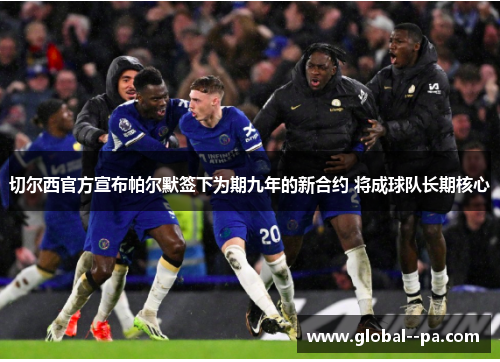 切尔西官方宣布帕尔默签下为期九年的新合约 将成球队长期核心 切尔西官方宣布帕尔默签下为期九年的新合约 将成球队长期核心