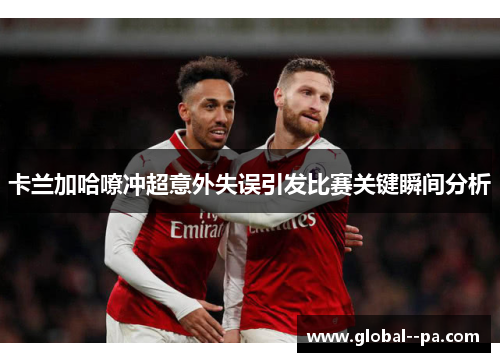 卡兰加哈嘹冲超意外失误引发比赛关键瞬间分析