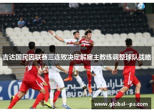吉达国民因联赛三连败决定解雇主教练调整球队战略 吉达国民因联赛三连败决定解雇主教练调整球队战略