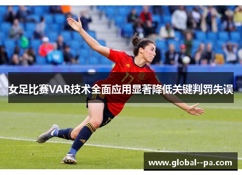 女足比赛VAR技术全面应用显著降低关键判罚失误