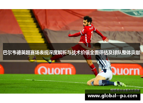 巴尔韦德英超赛场表现深度解析与战术价值全面评估及球队整体贡献