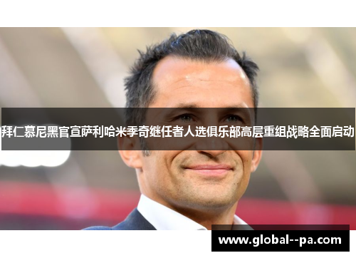 拜仁慕尼黑官宣萨利哈米季奇继任者人选俱乐部高层重组战略全面启动