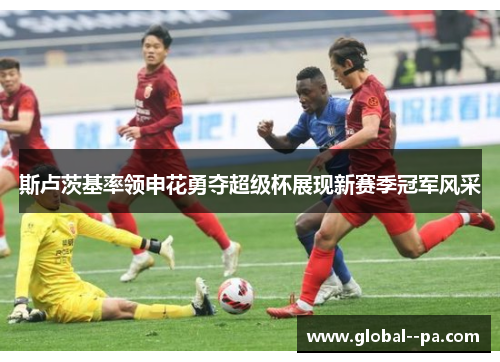 斯卢茨基率领申花勇夺超级杯展现新赛季冠军风采