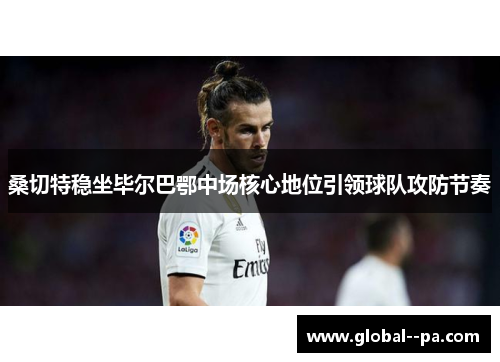 桑切特稳坐毕尔巴鄂中场核心地位引领球队攻防节奏
