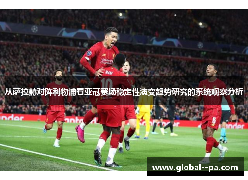 从萨拉赫对阵利物浦看亚冠赛场稳定性演变趋势研究的系统观察分析