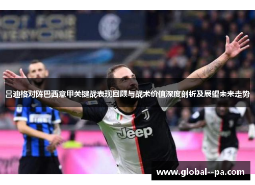 吕迪格对阵巴西意甲关键战表现回顾与战术价值深度剖析及展望未来走势