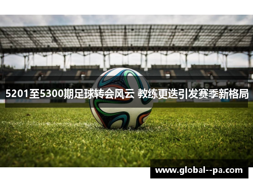 5201至5300期足球转会风云 教练更迭引发赛季新格局 5201至5300期足球转会风云 教练更迭引发赛季新格局