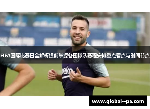 FIFA国际比赛日全解析提前掌握各国球队赛程安排重点看点与时间节点