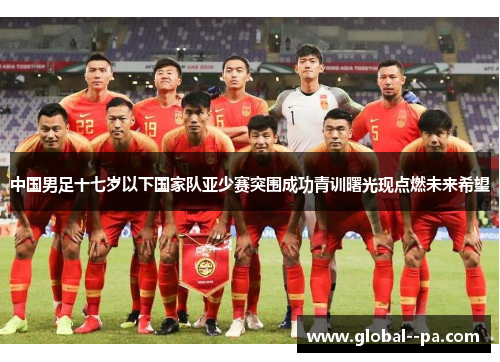 中国男足十七岁以下国家队亚少赛突围成功青训曙光现点燃未来希望 中国男足十七岁以下国家队亚少赛突围成功青训曙光现点燃未来希望