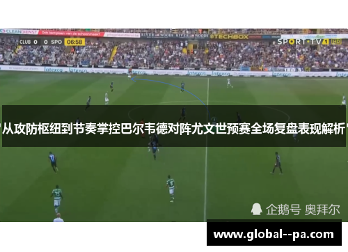 从攻防枢纽到节奏掌控巴尔韦德对阵尤文世预赛全场复盘表现解析 从攻防枢纽到节奏掌控巴尔韦德对阵尤文世预赛全场复盘表现解析