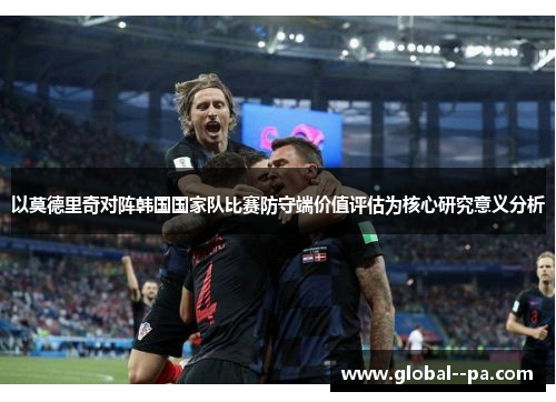 以莫德里奇对阵韩国国家队比赛防守端价值评估为核心研究意义分析