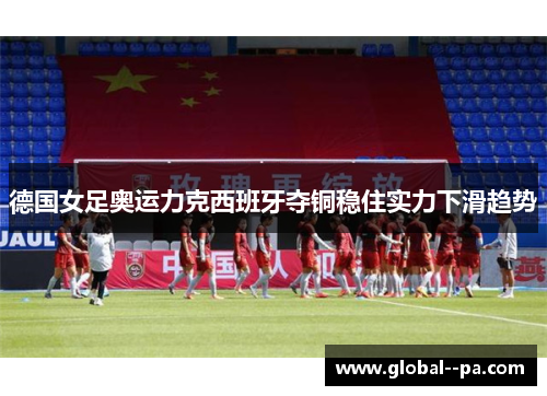 德国女足奥运力克西班牙夺铜稳住实力下滑趋势 德国女足奥运力克西班牙夺铜稳住实力下滑趋势