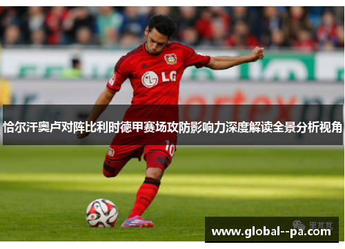 恰尔汗奥卢对阵比利时德甲赛场攻防影响力深度解读全景分析视角 恰尔汗奥卢对阵比利时德甲赛场攻防影响力深度解读全景分析视角