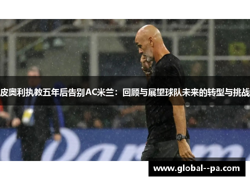 皮奥利执教五年后告别AC米兰：回顾与展望球队未来的转型与挑战